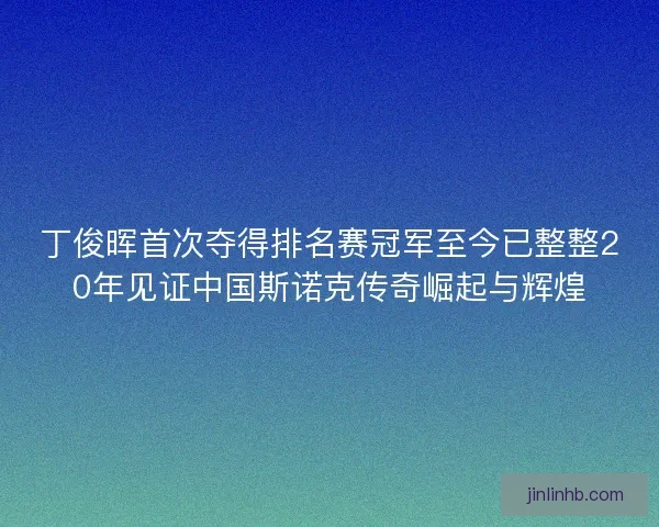 丁俊晖首次夺得排名赛冠军至今已整整20年见证中国斯诺克传奇崛起与辉煌