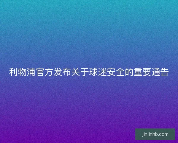 利物浦官方发布关于球迷安全的重要通告