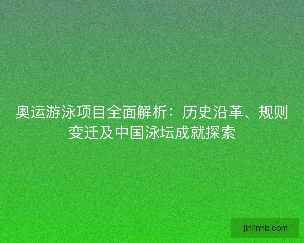 奥运游泳项目全面解析：历史沿革、规则变迁及中国泳坛成就探索