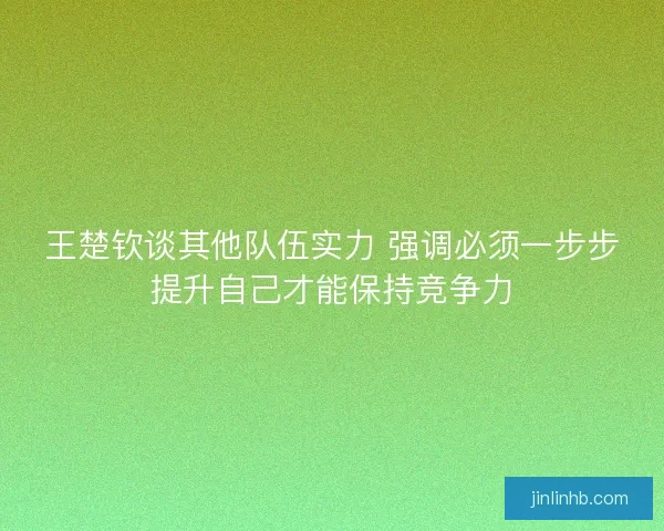 王楚钦谈其他队伍实力 强调必须一步步提升自己才能保持竞争力 王楚钦谈其他队伍实力 强调必须一步步提升自己才能保持竞争力