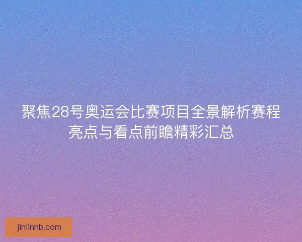 聚焦28号奥运会比赛项目全景解析赛程亮点与看点前瞻精彩汇总 聚焦28号奥运会比赛项目全景解析赛程亮点与看点前瞻精彩汇总