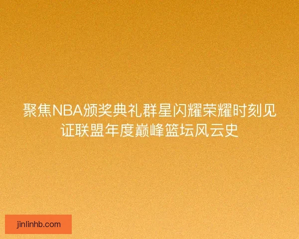 聚焦NBA颁奖典礼群星闪耀荣耀时刻见证联盟年度巅峰篮坛风云史