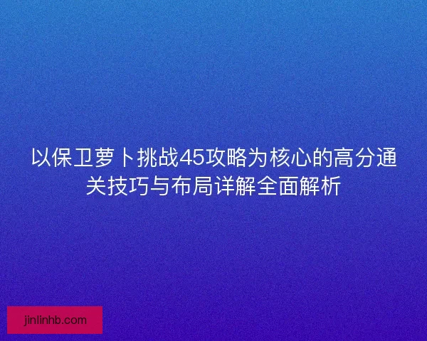 以保卫萝卜挑战45攻略为核心的高分通关技巧与布局详解全面解析