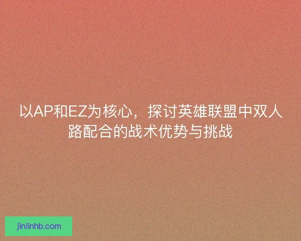 以AP和EZ为核心，探讨英雄联盟中双人路配合的战术优势与挑战