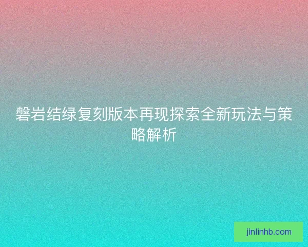 磐岩结绿复刻版本再现探索全新玩法与策略解析