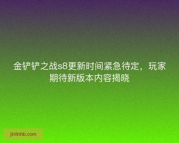 金铲铲之战s8更新时间紧急待定，玩家期待新版本内容揭晓