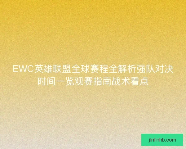 EWC英雄联盟全球赛程全解析强队对决时间一览观赛指南战术看点 EWC英雄联盟全球赛程全解析强队对决时间一览观赛指南战术看点