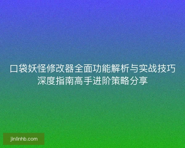 口袋妖怪修改器全面功能解析与实战技巧深度指南高手进阶策略分享