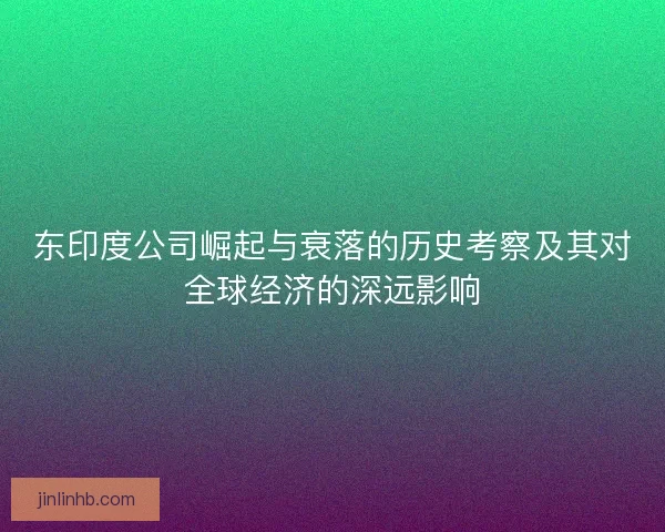 东印度公司崛起与衰落的历史考察及其对全球经济的深远影响