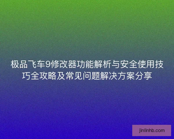 极品飞车9修改器功能解析与安全使用技巧全攻略及常见问题解决方案分享