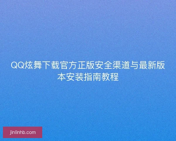 QQ炫舞下载官方正版安全渠道与最新版本安装指南教程