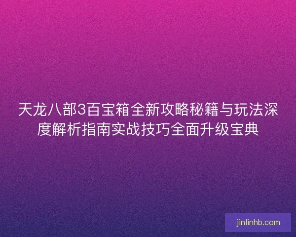 天龙八部3百宝箱全新攻略秘籍与玩法深度解析指南实战技巧全面升级宝典