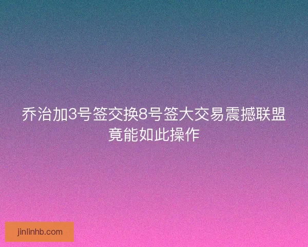 乔治加3号签交换8号签大交易震撼联盟竟能如此操作