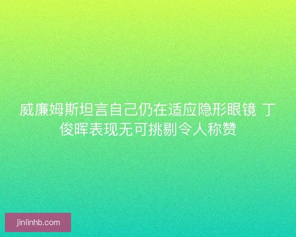 威廉姆斯坦言自己仍在适应隐形眼镜 丁俊晖表现无可挑剔令人称赞