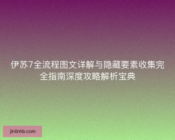 伊苏7全流程图文详解与隐藏要素收集完全指南深度攻略解析宝典