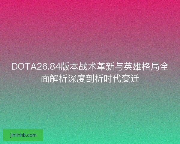 DOTA26.84版本战术革新与英雄格局全面解析深度剖析时代变迁