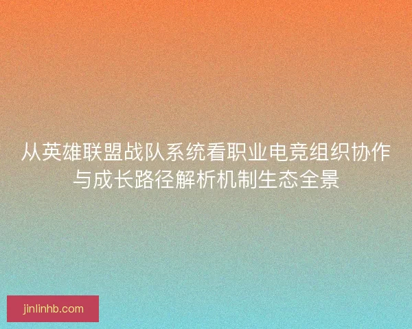 从英雄联盟战队系统看职业电竞组织协作与成长路径解析机制生态全景 从英雄联盟战队系统看职业电竞组织协作与成长路径解析机制生态全景