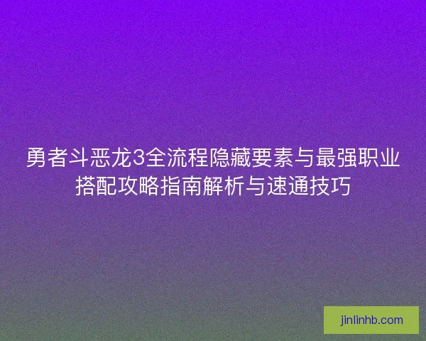 勇者斗恶龙3全流程隐藏要素与最强职业搭配攻略指南解析与速通技巧