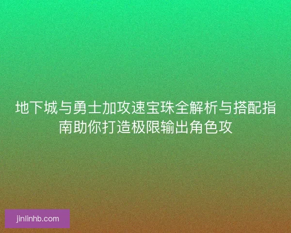 地下城与勇士加攻速宝珠全解析与搭配指南助你打造极限输出角色攻