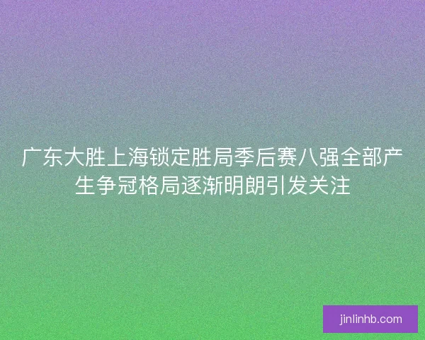广东大胜上海锁定胜局季后赛八强全部产生争冠格局逐渐明朗引发关注 广东大胜上海锁定胜局季后赛八强全部产生争冠格局逐渐明朗引发关注