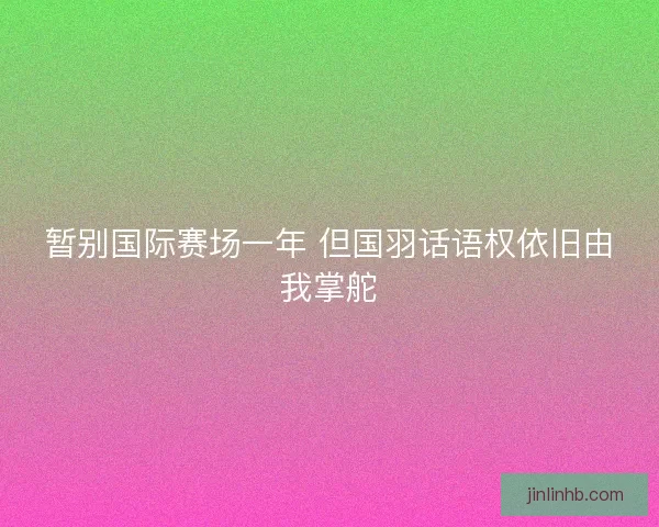 暂别国际赛场一年 但国羽话语权依旧由我掌舵