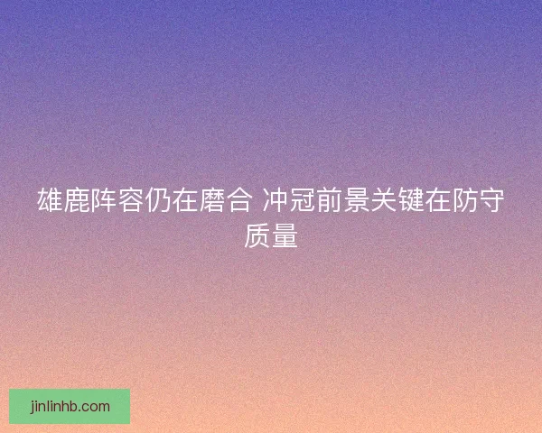 雄鹿阵容仍在磨合 冲冠前景关键在防守质量 雄鹿阵容仍在磨合 冲冠前景关键在防守质量