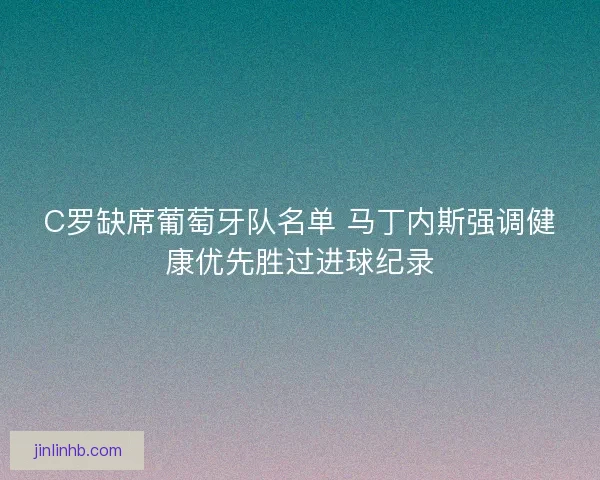 C罗缺席葡萄牙队名单 马丁内斯强调健康优先胜过进球纪录