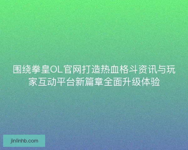 围绕拳皇OL官网打造热血格斗资讯与玩家互动平台新篇章全面升级体验 围绕拳皇OL官网打造热血格斗资讯与玩家互动平台新篇章全面升级体验