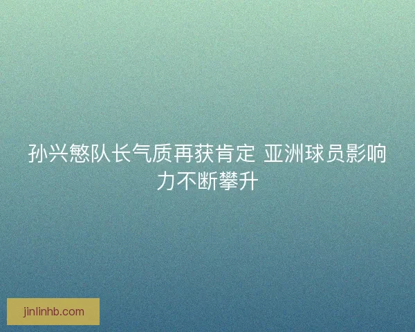 孙兴慜队长气质再获肯定 亚洲球员影响力不断攀升