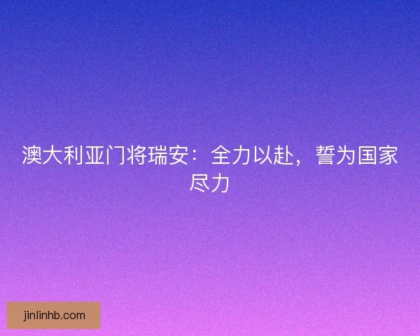 澳大利亚门将瑞安：全力以赴，誓为国家尽力