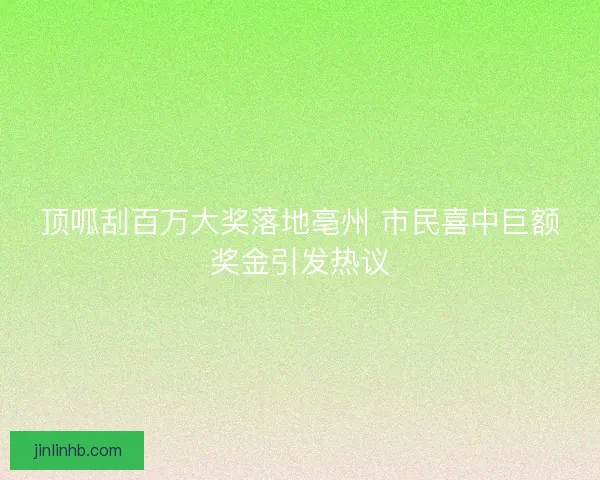 顶呱刮百万大奖落地亳州 市民喜中巨额奖金引发热议