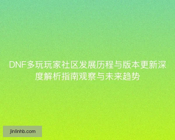 DNF多玩玩家社区发展历程与版本更新深度解析指南观察与未来趋势