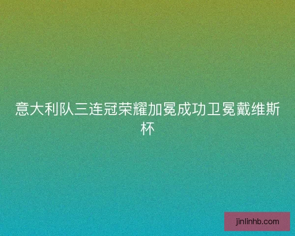 意大利队三连冠荣耀加冕成功卫冕戴维斯杯