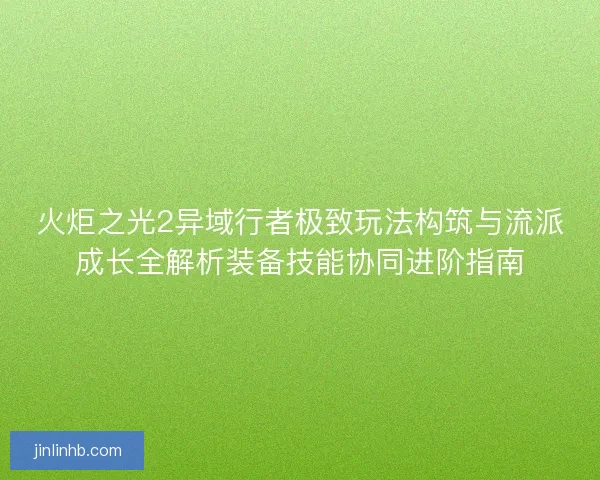 火炬之光2异域行者极致玩法构筑与流派成长全解析装备技能协同进阶指南