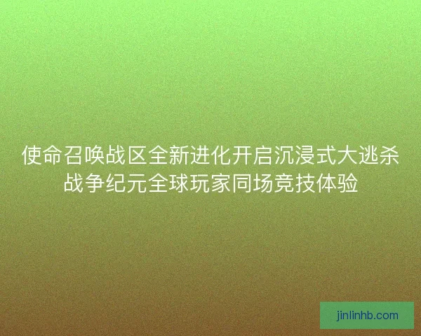 使命召唤战区全新进化开启沉浸式大逃杀战争纪元全球玩家同场竞技体验 使命召唤战区全新进化开启沉浸式大逃杀战争纪元全球玩家同场竞技体验