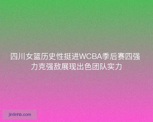 四川女篮历史性挺进WCBA季后赛四强 力克强敌展现出色团队实力