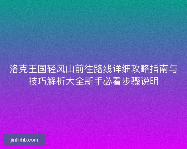 洛克王国轻风山前往路线详细攻略指南与技巧解析大全新手必看步骤说明 洛克王国轻风山前往路线详细攻略指南与技巧解析大全新手必看步骤说明