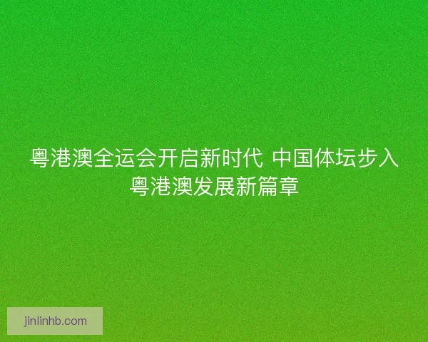 粤港澳全运会开启新时代 中国体坛步入粤港澳发展新篇章 粤港澳全运会开启新时代 中国体坛步入粤港澳发展新篇章