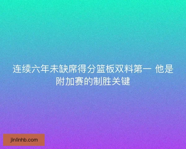 连续六年未缺席得分篮板双料第一 他是附加赛的制胜关键