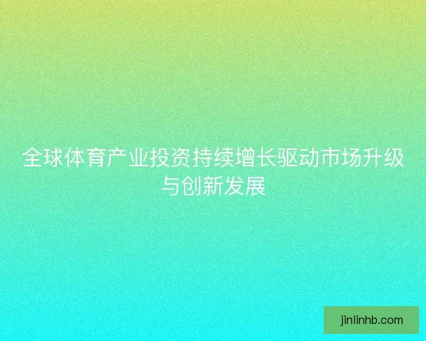 全球体育产业投资持续增长驱动市场升级与创新发展