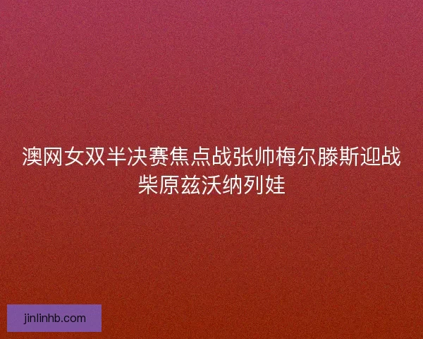 澳网女双半决赛焦点战张帅梅尔滕斯迎战柴原兹沃纳列娃