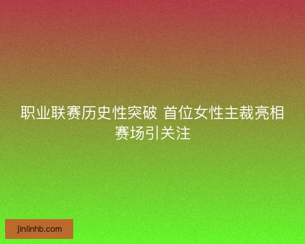 职业联赛历史性突破 首位女性主裁亮相赛场引关注
