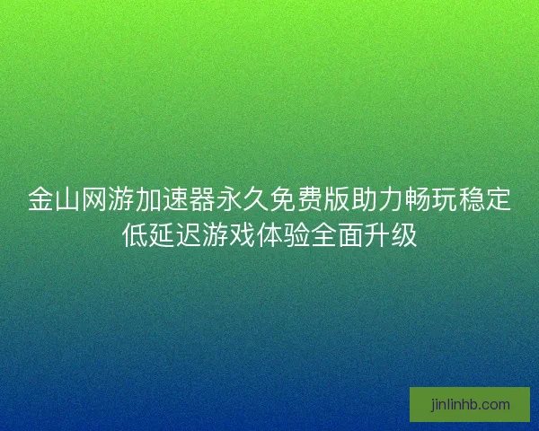 金山网游加速器永久免费版助力畅玩稳定低延迟游戏体验全面升级