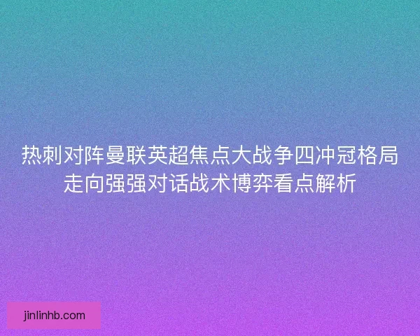 热刺对阵曼联英超焦点大战争四冲冠格局走向强强对话战术博弈看点解析