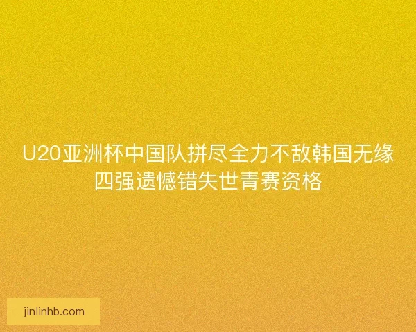 U20亚洲杯中国队拼尽全力不敌韩国无缘四强遗憾错失世青赛资格