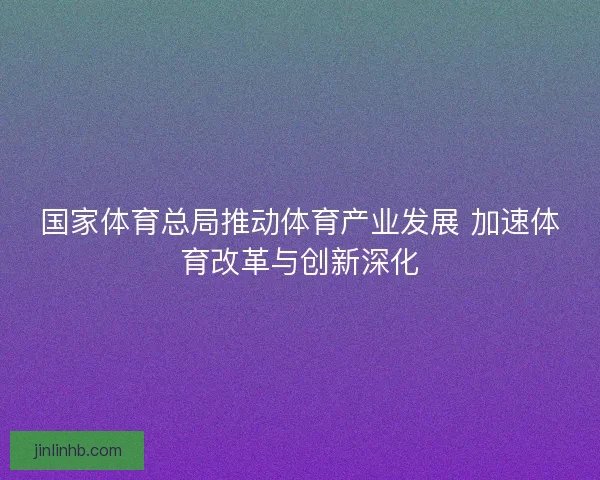 国家体育总局推动体育产业发展 加速体育改革与创新深化