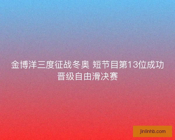 金博洋三度征战冬奥 短节目第13位成功晋级自由滑决赛