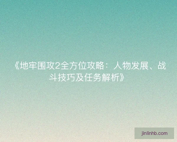 《地牢围攻2全方位攻略:人物发展、战斗技巧及任务解析》 《地牢围攻2全方位攻略:人物发展、战斗技巧及任务解析》