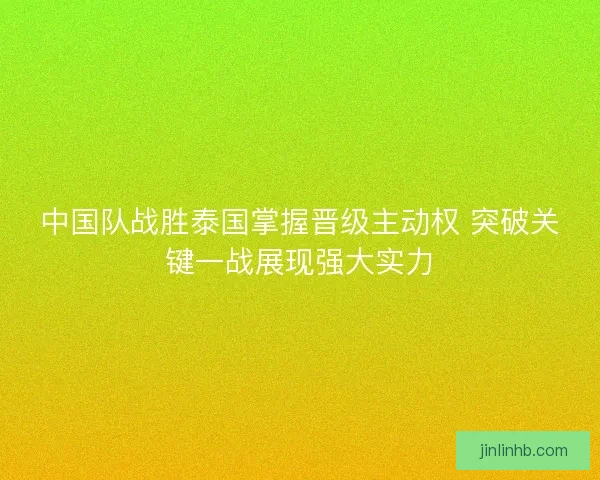 中国队战胜泰国掌握晋级主动权 突破关键一战展现强大实力 中国队战胜泰国掌握晋级主动权 突破关键一战展现强大实力